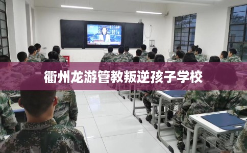 衢州龙游管教叛逆孩子学校