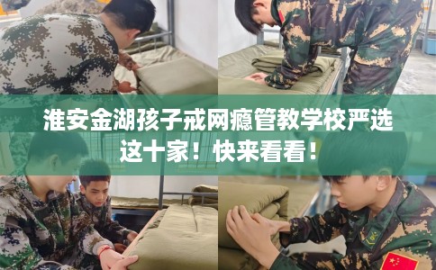 淮安金湖孩子戒网瘾管教学校严选这十家！快来看看！