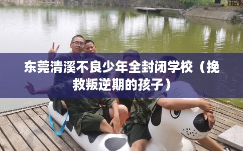 东莞清溪不良少年全封闭学校（挽救叛逆期的孩子）