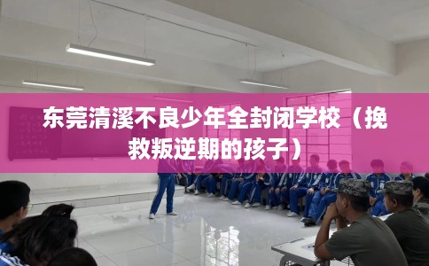 东莞清溪不良少年全封闭学校（挽救叛逆期的孩子）