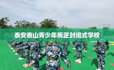 泰安泰山青少年叛逆封闭式学校