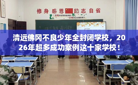 清远佛冈不良少年全封闭学校，2026年超多成功案例这十家学校！