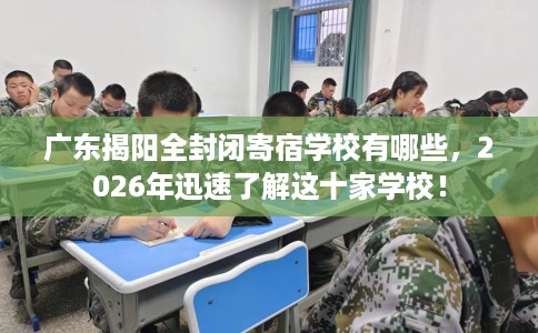 广东揭阳全封闭寄宿学校有哪些，2026年迅速了解这十家学校！