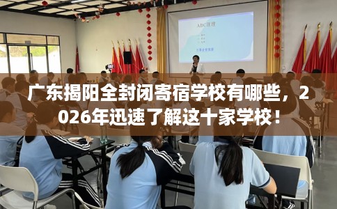 广东揭阳全封闭寄宿学校有哪些，2026年迅速了解这十家学校！