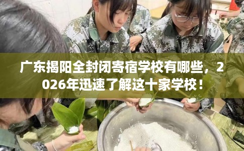 广东揭阳全封闭寄宿学校有哪些，2026年迅速了解这十家学校！