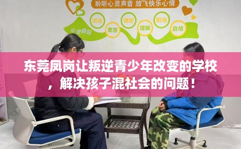 东莞凤岗让叛逆青少年改变的学校，解决孩子混社会的问题！