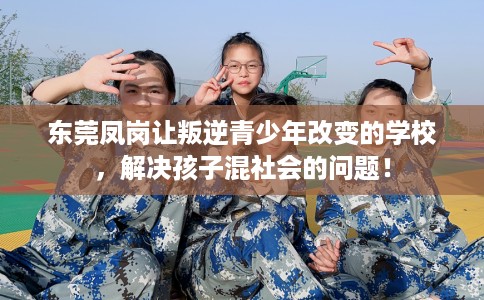 东莞凤岗让叛逆青少年改变的学校，解决孩子混社会的问题！