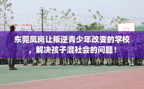 东莞凤岗让叛逆青少年改变的学校，解决孩子混社会的问题！