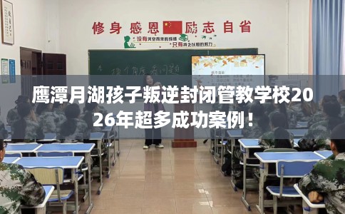 鹰潭月湖孩子叛逆封闭管教学校2026年超多成功案例！