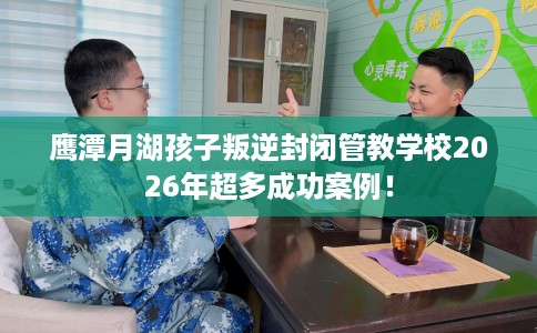 鹰潭月湖孩子叛逆封闭管教学校2026年超多成功案例！