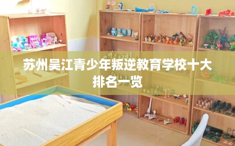 苏州吴江青少年叛逆教育学校十大排名一览