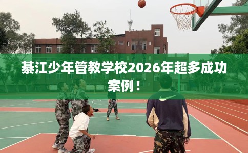 綦江少年管教学校2026年超多成功案例！