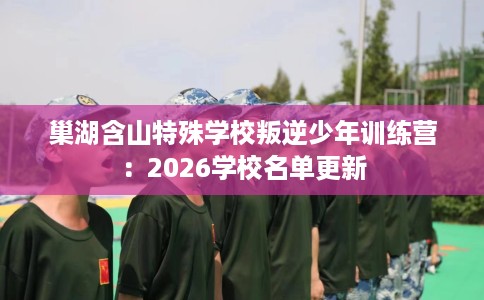 巢湖含山特殊学校叛逆少年训练营：2026学校名单更新