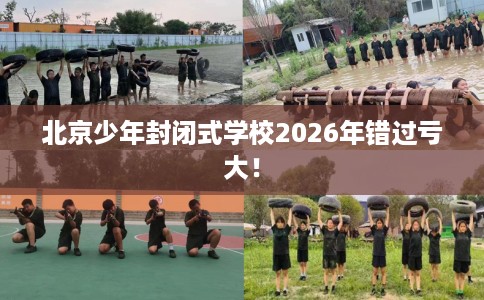 北京少年封闭式学校2026年错过亏大！