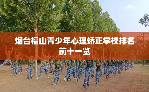烟台福山青少年心理矫正学校排名前十一览