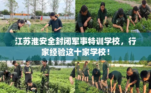 江苏淮安全封闭军事特训学校，行家经验这十家学校！