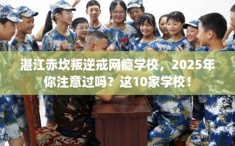 湛江赤坎叛逆戒网瘾学校，2025年你注意过吗？这10家学校！