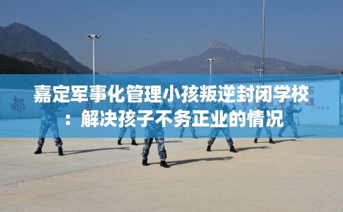 嘉定军事化管理小孩叛逆封闭学校：解决孩子不务正业的情况