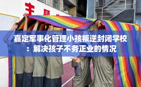 嘉定军事化管理小孩叛逆封闭学校：解决孩子不务正业的情况