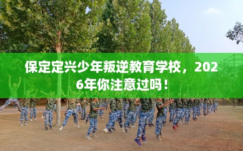 保定定兴少年叛逆教育学校，2026年你注意过吗！