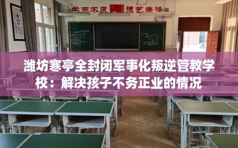 潍坊寒亭全封闭军事化叛逆管教学校：解决孩子不务正业的情况