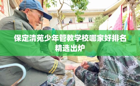 保定清苑少年管教学校哪家好排名精选出炉