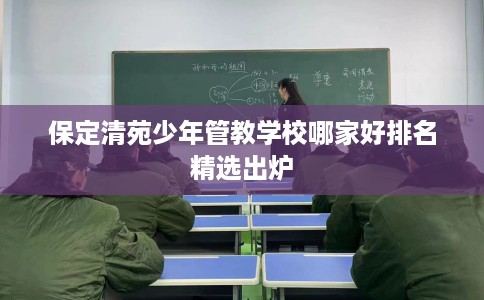 保定清苑少年管教学校哪家好排名精选出炉