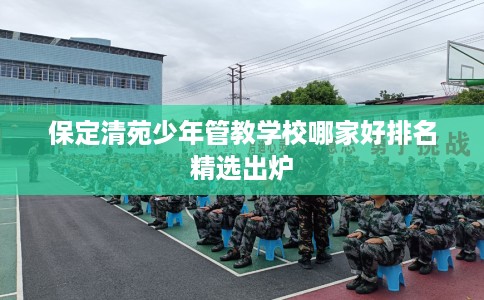 保定清苑少年管教学校哪家好排名精选出炉