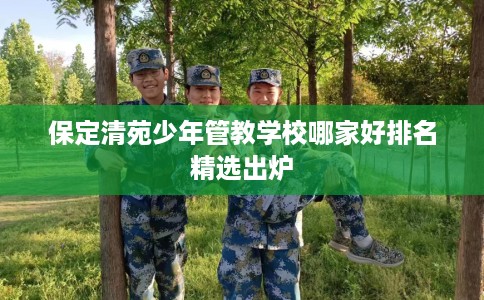 保定清苑少年管教学校哪家好排名精选出炉