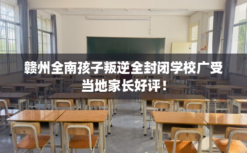 赣州全南孩子叛逆全封闭学校广受当地家长好评！