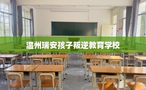 温州瑞安孩子叛逆教育学校