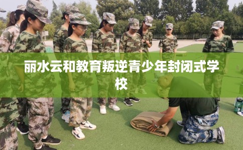 丽水云和教育叛逆青少年封闭式学校