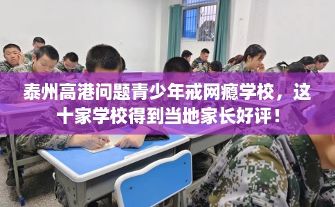 泰州高港问题青少年戒网瘾学校，这十家学校得到当地家长好评！