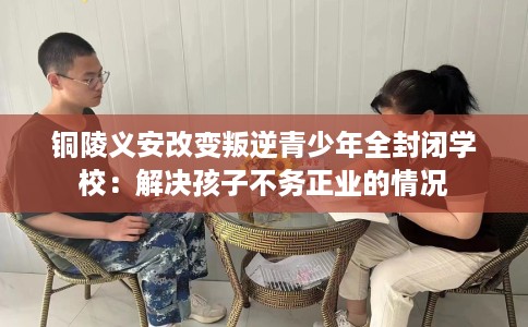铜陵义安改变叛逆青少年全封闭学校：解决孩子不务正业的情况