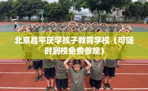 北京昌平厌学孩子教育学校（可随时到校免费参观）