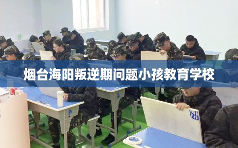 烟台海阳叛逆期问题小孩教育学校