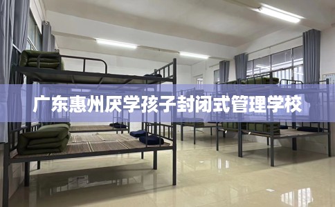 广东惠州厌学孩子封闭式管理学校