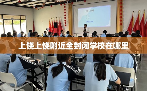 上饶上饶附近全封闭学校在哪里