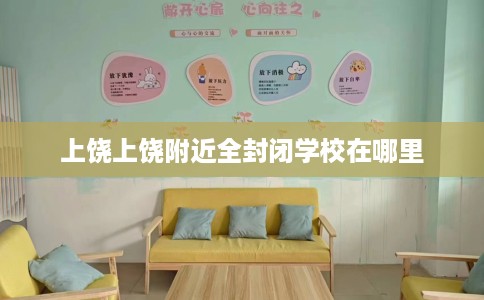 上饶上饶附近全封闭学校在哪里