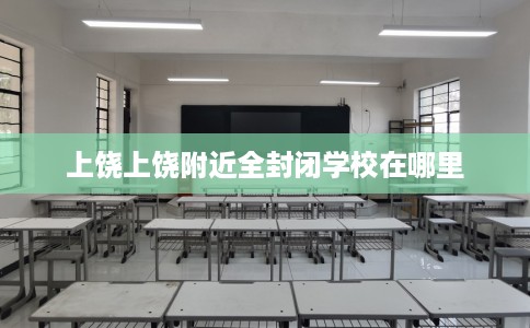 上饶上饶附近全封闭学校在哪里