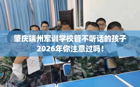 肇庆端州军训学校管不听话的孩子2026年你注意过吗！