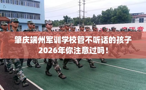 肇庆端州军训学校管不听话的孩子2026年你注意过吗！