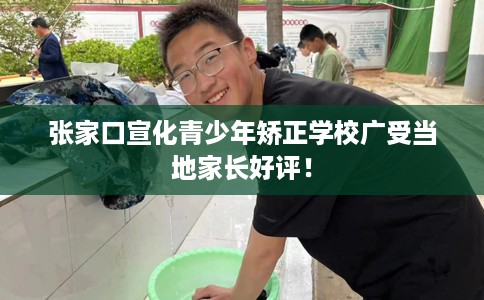 张家口宣化青少年矫正学校广受当地家长好评！