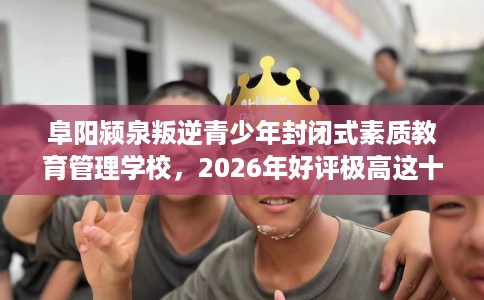 阜阳颍泉叛逆青少年封闭式素质教育管理学校，2026年好评极高这十家学校！