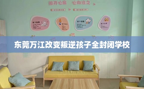 东莞万江改变叛逆孩子全封闭学校