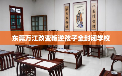 东莞万江改变叛逆孩子全封闭学校