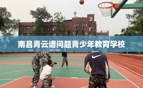 南昌青云谱问题青少年教育学校