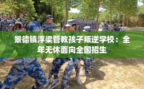 景德镇浮梁管教孩子叛逆学校：全年无休面向全国招生