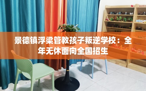 景德镇浮梁管教孩子叛逆学校：全年无休面向全国招生