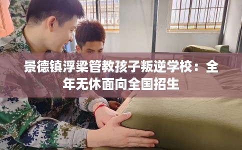 景德镇浮梁管教孩子叛逆学校：全年无休面向全国招生